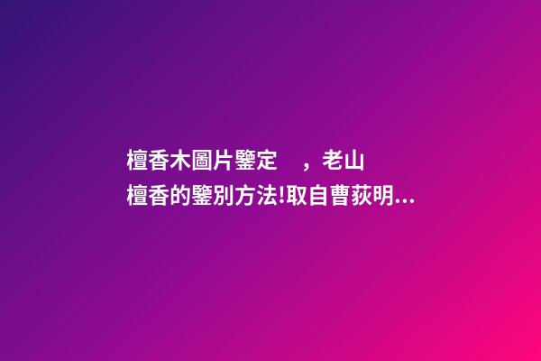 檀香木圖片鑒定，老山檀香的鑒別方法!取自曹荻明《品真—木中之香》
